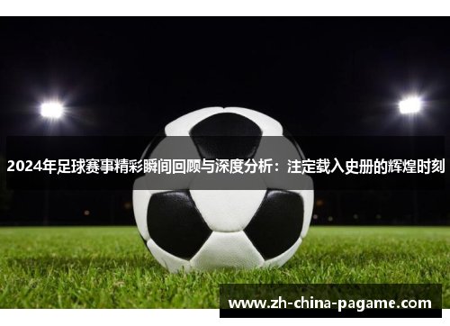 2024年足球赛事精彩瞬间回顾与深度分析：注定载入史册的辉煌时刻