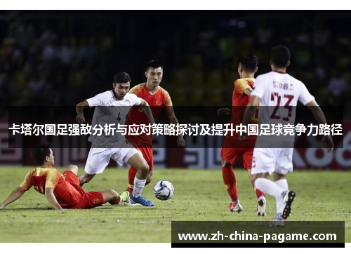 卡塔尔国足强敌分析与应对策略探讨及提升中国足球竞争力路径