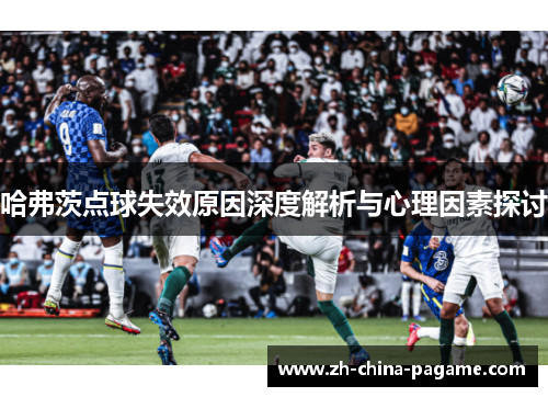 哈弗茨点球失效原因深度解析与心理因素探讨