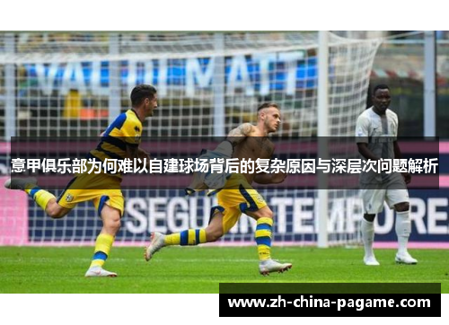 意甲俱乐部为何难以自建球场背后的复杂原因与深层次问题解析