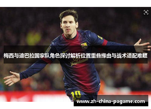 梅西与迪巴拉国家队角色探讨解析位置重叠缘由与战术适配难题