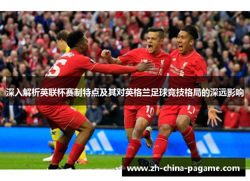 深入解析英联杯赛制特点及其对英格兰足球竞技格局的深远影响