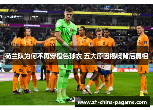 荷兰队为何不再穿橙色球衣 五大原因揭晓背后真相 荷兰队为何不再穿橙色球衣 五大原因揭晓背后真相