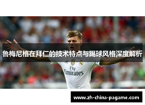 鲁梅尼格在拜仁的技术特点与踢球风格深度解析