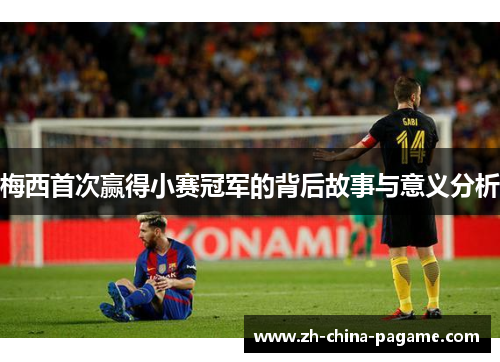 梅西首次赢得小赛冠军的背后故事与意义分析