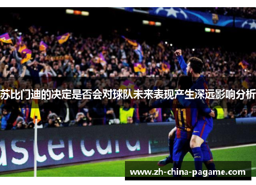 苏比门迪的决定是否会对球队未来表现产生深远影响分析