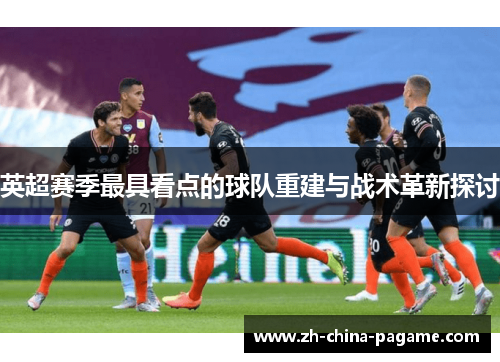 英超赛季最具看点的球队重建与战术革新探讨