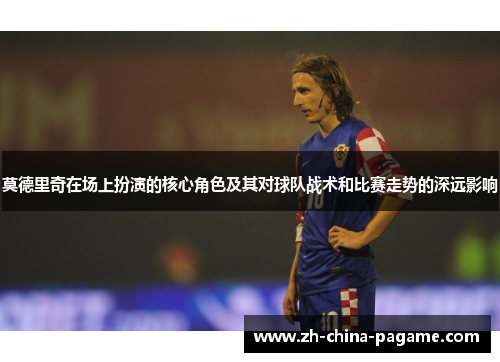 莫德里奇在场上扮演的核心角色及其对球队战术和比赛走势的深远影响 莫德里奇在场上扮演的核心角色及其对球队战术和比赛走势的深远影响