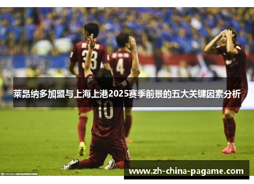 莱昂纳多加盟与上海上港2025赛季前景的五大关键因素分析 莱昂纳多加盟与上海上港2025赛季前景的五大关键因素分析