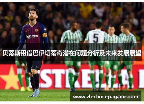 贝蒂斯租借巴伊切蒂奇潜在问题分析及未来发展展望 贝蒂斯租借巴伊切蒂奇潜在问题分析及未来发展展望