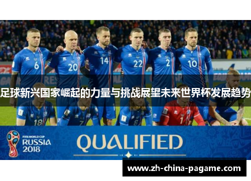 足球新兴国家崛起的力量与挑战展望未来世界杯发展趋势 足球新兴国家崛起的力量与挑战展望未来世界杯发展趋势