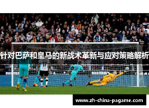 针对巴萨和皇马的新战术革新与应对策略解析