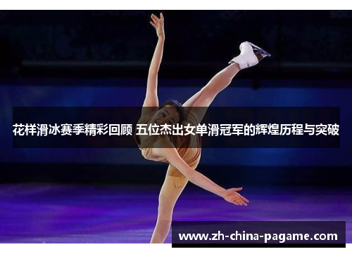 花样滑冰赛季精彩回顾 五位杰出女单滑冠军的辉煌历程与突破 花样滑冰赛季精彩回顾 五位杰出女单滑冠军的辉煌历程与突破