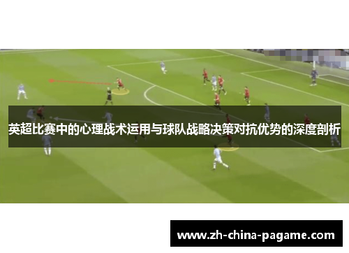 英超比赛中的心理战术运用与球队战略决策对抗优势的深度剖析