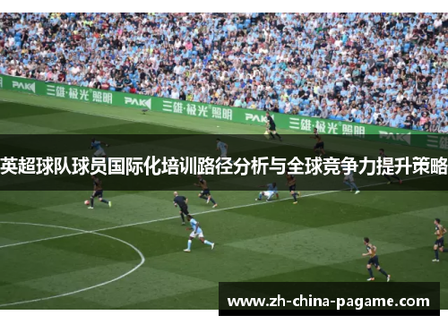 英超球队球员国际化培训路径分析与全球竞争力提升策略