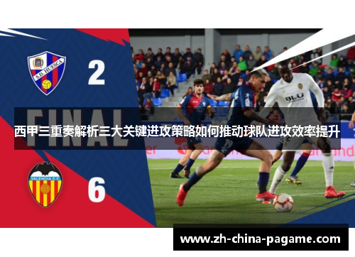 西甲三重奏解析三大关键进攻策略如何推动球队进攻效率提升