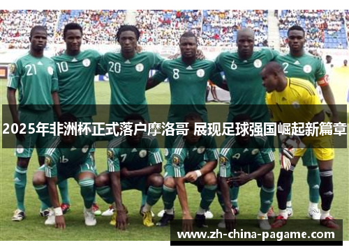 2025年非洲杯正式落户摩洛哥 展现足球强国崛起新篇章 2025年非洲杯正式落户摩洛哥 展现足球强国崛起新篇章