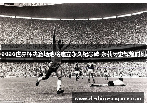2026世界杯决赛场地将建立永久纪念碑 永载历史辉煌时刻 2026世界杯决赛场地将建立永久纪念碑 永载历史辉煌时刻