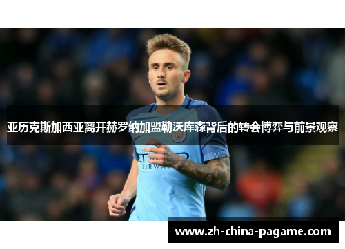 亚历克斯加西亚离开赫罗纳加盟勒沃库森背后的转会博弈与前景观察 亚历克斯加西亚离开赫罗纳加盟勒沃库森背后的转会博弈与前景观察