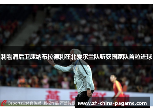 利物浦后卫康纳布拉德利在北爱尔兰队斩获国家队首粒进球 利物浦后卫康纳布拉德利在北爱尔兰队斩获国家队首粒进球