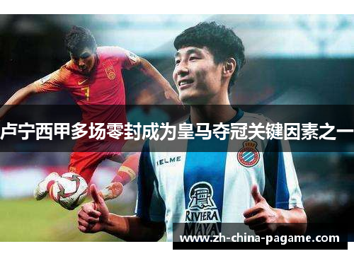 卢宁西甲多场零封成为皇马夺冠关键因素之一 卢宁西甲多场零封成为皇马夺冠关键因素之一