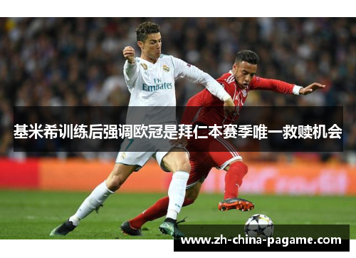 基米希训练后强调欧冠是拜仁本赛季唯一救赎机会