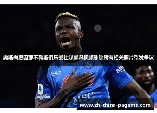 奥斯梅恩因那不勒斯俱乐部社媒嘲讽视频删除所有相关照片引发争议