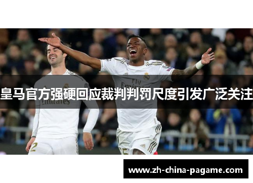 皇马官方强硬回应裁判判罚尺度引发广泛关注