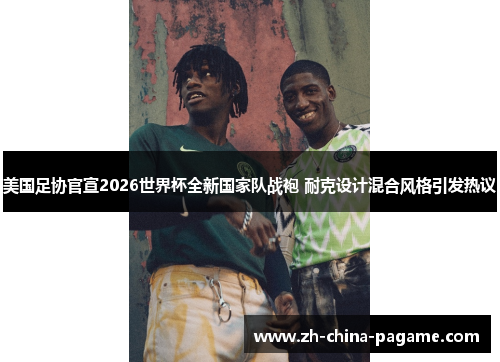 美国足协官宣2026世界杯全新国家队战袍 耐克设计混合风格引发热议