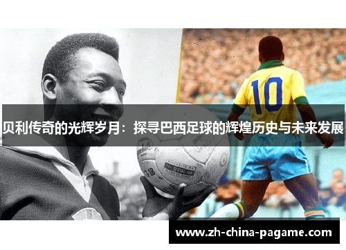 贝利传奇的光辉岁月：探寻巴西足球的辉煌历史与未来发展