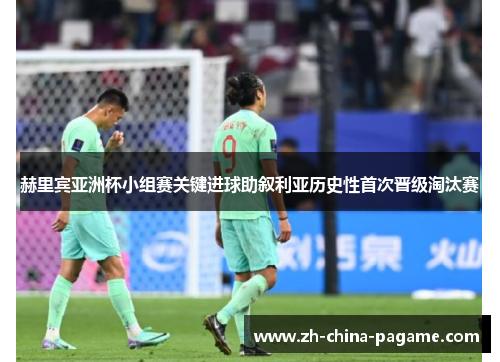 赫里宾亚洲杯小组赛关键进球助叙利亚历史性首次晋级淘汰赛 赫里宾亚洲杯小组赛关键进球助叙利亚历史性首次晋级淘汰赛