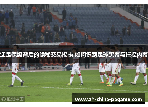 辽足保级背后的隐秘交易揭露 如何识别足球黑幕与操控内幕