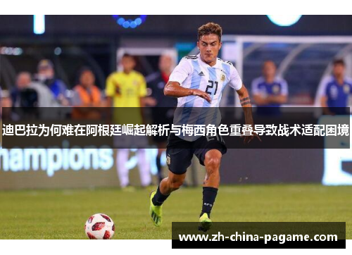 迪巴拉为何难在阿根廷崛起解析与梅西角色重叠导致战术适配困境 迪巴拉为何难在阿根廷崛起解析与梅西角色重叠导致战术适配困境