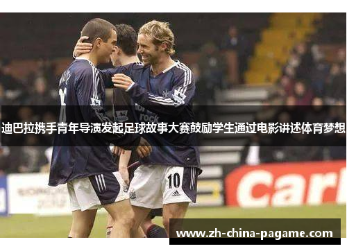迪巴拉携手青年导演发起足球故事大赛鼓励学生通过电影讲述体育梦想 迪巴拉携手青年导演发起足球故事大赛鼓励学生通过电影讲述体育梦想