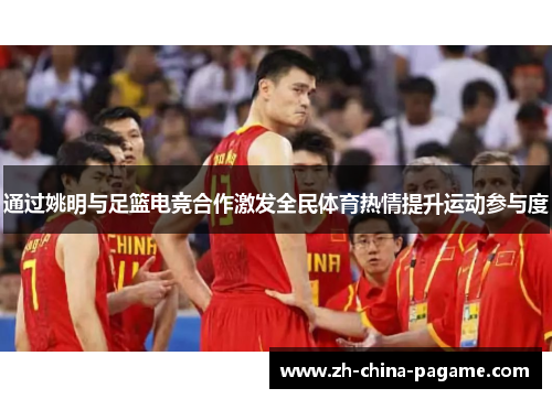 通过姚明与足篮电竞合作激发全民体育热情提升运动参与度 通过姚明与足篮电竞合作激发全民体育热情提升运动参与度