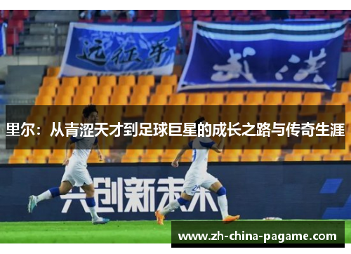 里尔:从青涩天才到足球巨星的成长之路与传奇生涯 里尔:从青涩天才到足球巨星的成长之路与传奇生涯
