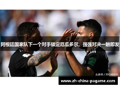 阿根廷国家队下一个对手锁定厄瓜多尔，强强对决一触即发