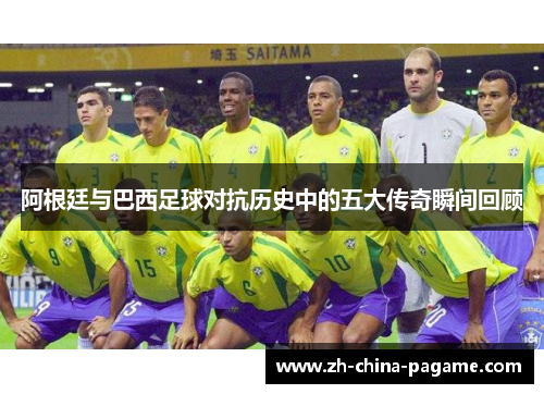 阿根廷与巴西足球对抗历史中的五大传奇瞬间回顾