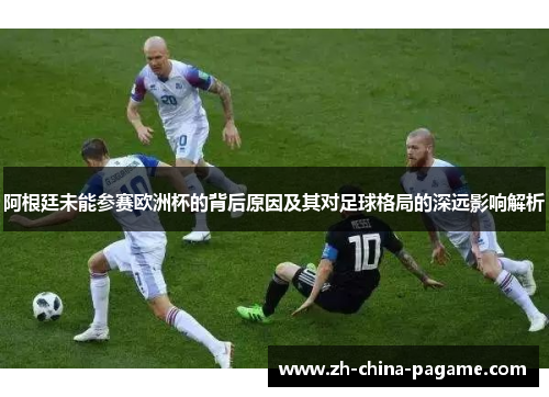 阿根廷未能参赛欧洲杯的背后原因及其对足球格局的深远影响解析 阿根廷未能参赛欧洲杯的背后原因及其对足球格局的深远影响解析